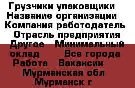 Грузчики-упаковщики › Название организации ­ Компания-работодатель › Отрасль предприятия ­ Другое › Минимальный оклад ­ 1 - Все города Работа » Вакансии   . Мурманская обл.,Мурманск г.